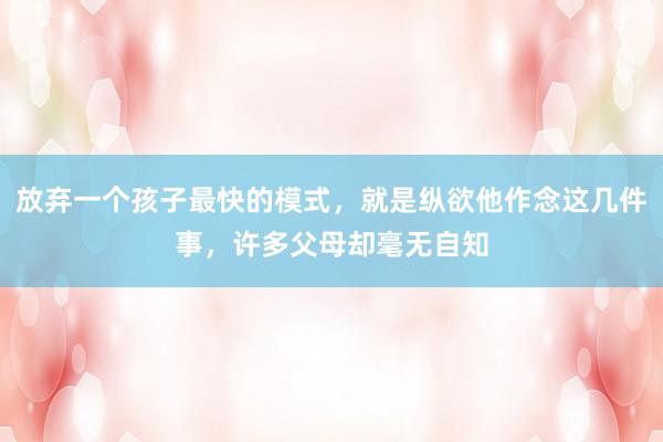 放弃一个孩子最快的模式，就是纵欲他作念这几件事，许多父母却毫无自知